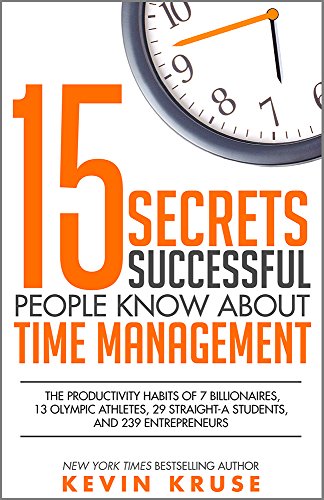 15 Secrets Successful People Know About Time Management: The Productivity Habits of 7 Billionaires, 13 Olympic Athletes, 29 Straight-A Students, and 239 Entrepreneurs