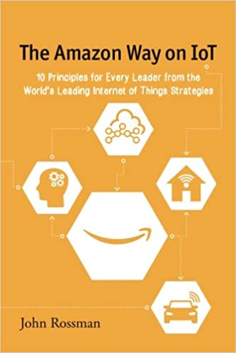 The Amazon Way on IoT: 10 Principles for Every Leader from the World’s Leading Internet of Things Strategies.