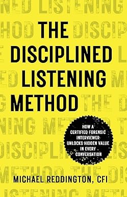 The Disciplined Listening Method: How A Certified Forensic Interviewer Unlocks Hidden Value in Every Conversation