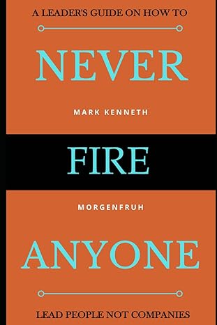 Never Fire Anyone: A Leader’s Guide on how to Lead People not Companies